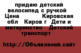 придаю детский велосипед с ручкой › Цена ­ 1 000 - Кировская обл., Киров г. Дети и материнство » Детский транспорт   